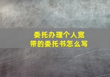 委托办理个人宽带的委托书怎么写