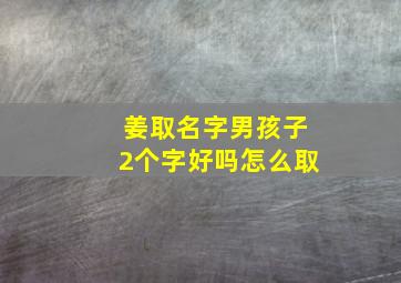 姜取名字男孩子2个字好吗怎么取