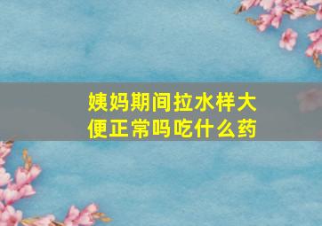 姨妈期间拉水样大便正常吗吃什么药