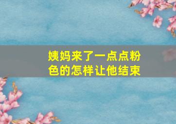 姨妈来了一点点粉色的怎样让他结束