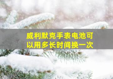 威利默克手表电池可以用多长时间换一次