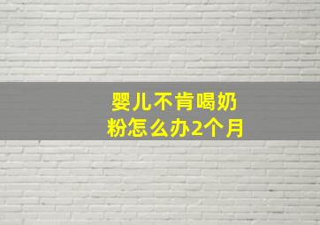 婴儿不肯喝奶粉怎么办2个月