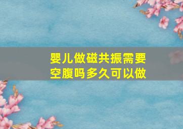 婴儿做磁共振需要空腹吗多久可以做