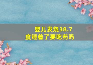 婴儿发烧38.7度睡着了要吃药吗