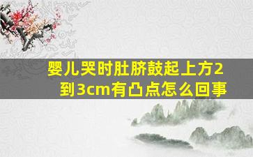 婴儿哭时肚脐鼓起上方2到3cm有凸点怎么回事