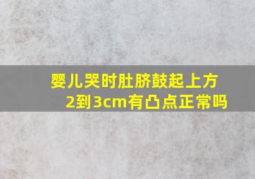 婴儿哭时肚脐鼓起上方2到3cm有凸点正常吗