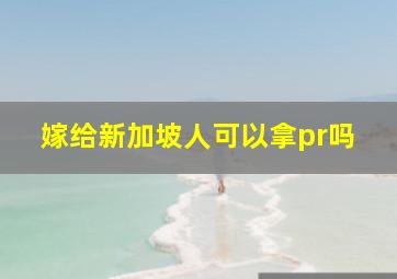 嫁给新加坡人可以拿pr吗