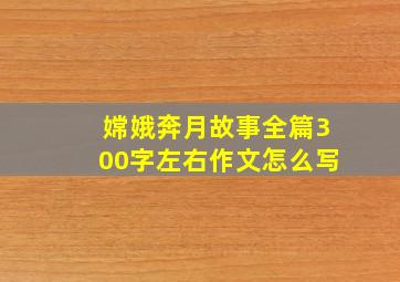 嫦娥奔月故事全篇300字左右作文怎么写