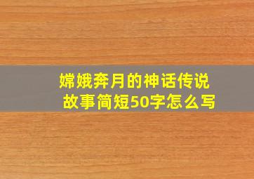 嫦娥奔月的神话传说故事简短50字怎么写