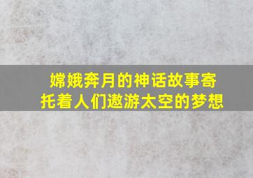 嫦娥奔月的神话故事寄托着人们遨游太空的梦想