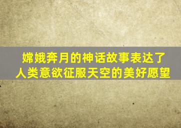 嫦娥奔月的神话故事表达了人类意欲征服天空的美好愿望