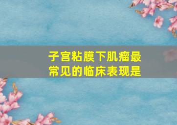 子宫粘膜下肌瘤最常见的临床表现是