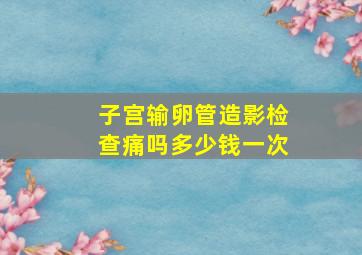 子宫输卵管造影检查痛吗多少钱一次