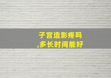 子宫造影疼吗,多长时间能好