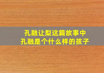 孔融让梨这篇故事中孔融是个什么样的孩子