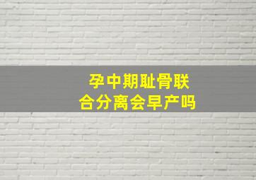 孕中期耻骨联合分离会早产吗