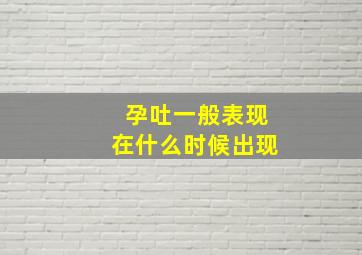 孕吐一般表现在什么时候出现