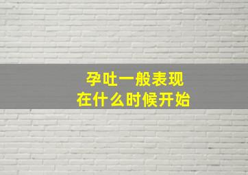 孕吐一般表现在什么时候开始