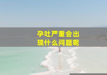 孕吐严重会出现什么问题呢