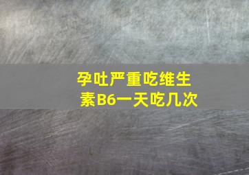 孕吐严重吃维生素B6一天吃几次