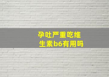 孕吐严重吃维生素b6有用吗