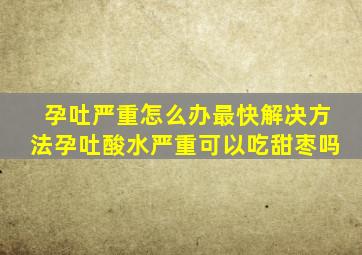 孕吐严重怎么办最快解决方法孕吐酸水严重可以吃甜枣吗