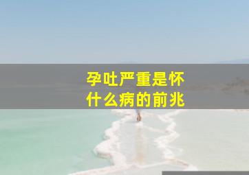 孕吐严重是怀什么病的前兆