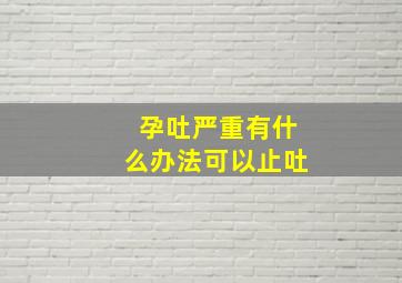 孕吐严重有什么办法可以止吐