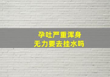 孕吐严重浑身无力要去挂水吗