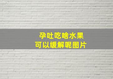 孕吐吃啥水果可以缓解呢图片