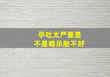 孕吐太严重是不是暗示胎不好