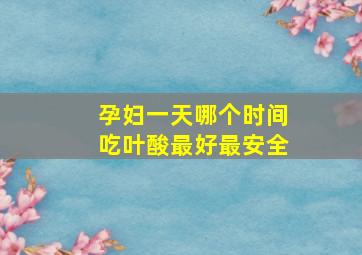 孕妇一天哪个时间吃叶酸最好最安全