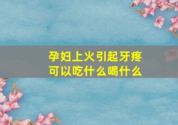 孕妇上火引起牙疼可以吃什么喝什么