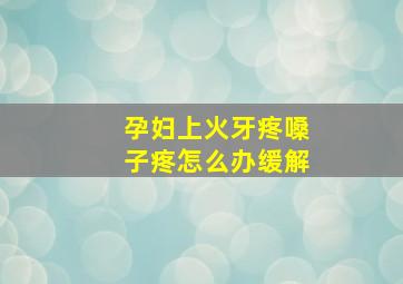 孕妇上火牙疼嗓子疼怎么办缓解