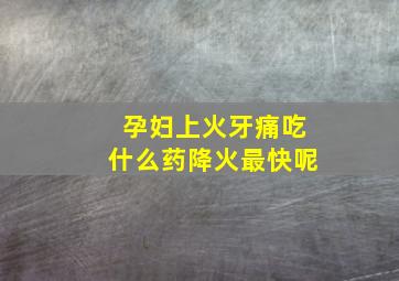 孕妇上火牙痛吃什么药降火最快呢