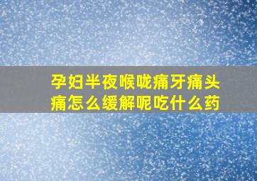 孕妇半夜喉咙痛牙痛头痛怎么缓解呢吃什么药