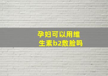 孕妇可以用维生素b2敷脸吗