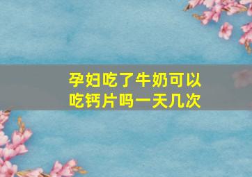 孕妇吃了牛奶可以吃钙片吗一天几次