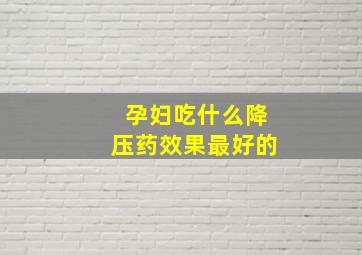 孕妇吃什么降压药效果最好的