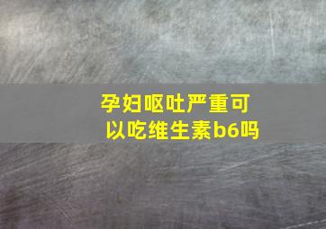 孕妇呕吐严重可以吃维生素b6吗