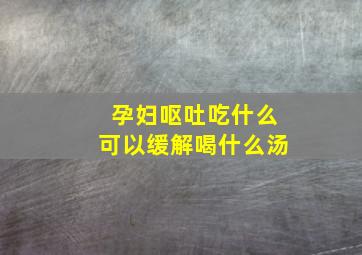 孕妇呕吐吃什么可以缓解喝什么汤