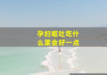 孕妇呕吐吃什么菜会好一点