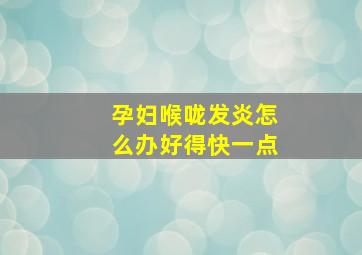 孕妇喉咙发炎怎么办好得快一点