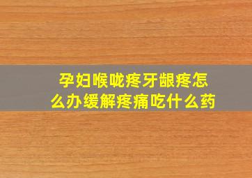 孕妇喉咙疼牙龈疼怎么办缓解疼痛吃什么药