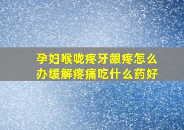 孕妇喉咙疼牙龈疼怎么办缓解疼痛吃什么药好