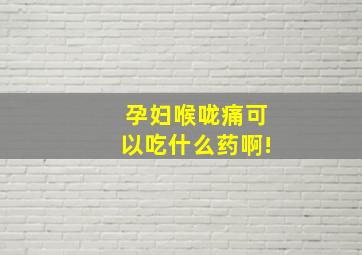 孕妇喉咙痛可以吃什么药啊!