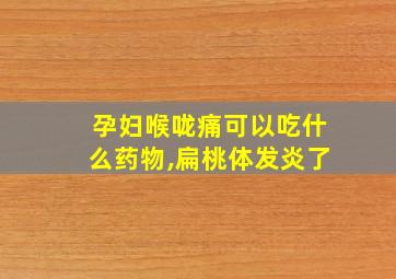 孕妇喉咙痛可以吃什么药物,扁桃体发炎了