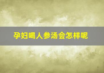 孕妇喝人参汤会怎样呢