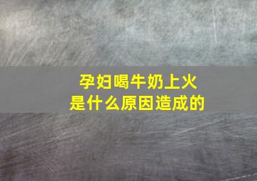 孕妇喝牛奶上火是什么原因造成的