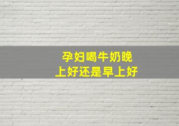 孕妇喝牛奶晚上好还是早上好